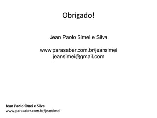 Obrigado!

                        Jean Paolo Simei e Silva

                  www.parasaber.com.br/jeansimei
                      jeansimei@gmail.com




Jean Paolo Simei e Silva
www.parasaber.com.br/jeansimei
 