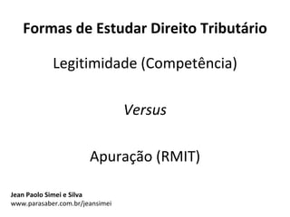 Formas de Estudar Direito Tributário

            Legitimidade (Competência)

                                 Versus

                       Apuração (RMIT)

Jean Paolo Simei e Silva
www.parasaber.com.br/jeansimei
 