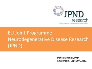 EU Joint Programme -
Neurodegenerative Disease Research
(JPND)

                    Derick Mitchell, PhD
                    Amsterdam, Sept 29th, 2012
 