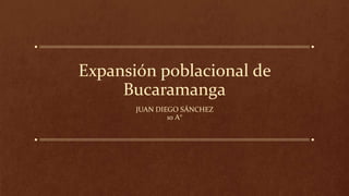 Expansión poblacional de
Bucaramanga
JUAN DIEGO SÁNCHEZ
10 A°
 