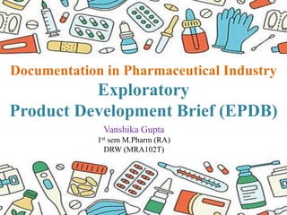 1
Documentation in Pharmaceutical Industry
Exploratory
Product Development Brief (EPDB)
Vanshika Gupta
1st sem M.Pharm (RA)
DRW (MRA102T)
 