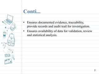 Conti...
• Ensures documented evidence, traceability,
provide records and audit trail for investigation.
• Ensures availability of data for validation, review
and statistical analysis.
5
 