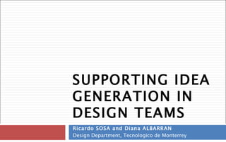 SUPPORTING IDEA GENERATION IN DESIGN TEAMS Ricardo SOSA and Diana ALBARRAN Design Department, Tecnologico de Monterrey 