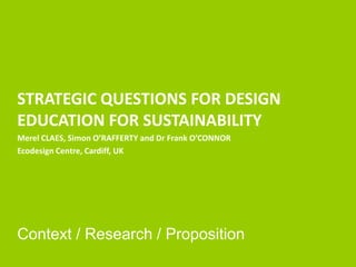 STRATEGIC QUESTIONS FOR DESIGN EDUCATION FOR SUSTAINABILITYMerel CLAES, Simon O’RAFFERTY and Dr Frank O’CONNOREcodesign Centre, Cardiff, UKContext / Research / Proposition