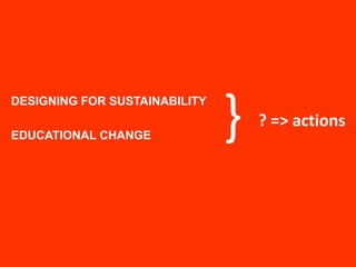 }DESIGNING FOR SUSTAINABILITYEDUCATIONAL CHANGE? => actions 