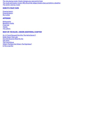 The role-playing model: Howto change your own point of view
The result optimisation model: Why the printer always breaks down just before a deadline
The world’s next top model
NOW IT’S YOUR TURN
Drawing lesson
Drawing lesson
My models
APPENDIX
Bibliography
Illustration credits
Final note
Thanks
The authors
BEST OF THE BLOG – EBOOK ADDITIONAL CHAPTER
Ah, A Friend Request! But Who The Hell Is Benno?!
Better Never Than Late
How We Became What We Are
Star Wars
The Face-It Book
What’s The Best And What’s The Right Idea?
In The Long Run
 