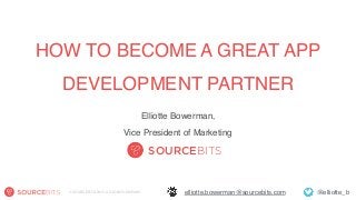 @elliotte_belliotte.bowerman@sourcebits.com© SOURCEBITS 2015. A GLOBO COMPANY.
SOURCEBITS
HOW TO BECOME A GREAT APP
DEVELOPMENT PARTNER
Elliotte Bowerman, 
Vice President of Marketing
 