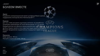 _проект
БОЛЕЕМ ВМЕСТЕ
СМОТРЕТЬ
Задача
Разработать коммуникационный проект для бренда Nissan в рамках
поддержания спонсорства Лиги Чемпионов-2017 г.
 
Решение
Для того, чтобы расширить аудиторию кампании, мы разработали
концепцию, вовлекающую не только болельщиков, но и их друзей.
Каждый участник мог делиться своими аргументами «за» и «против»
футбола. Лицами проекта стали известные медиа-герои – Стиллавин и
Вахидов. Продвижение осуществлялось посредством digital-каналов и
радио.
Результаты 
Охват проекта – 40 млн.
Реакций в социальных сетях – 45 тыс.
TAGS
-
UEFA
Football
Digital
 