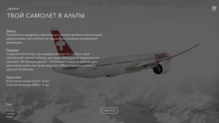 _проект
ТВОЙ САМОЛЕТ В АЛЬПЫ
СМОТРЕТЬ
Задача
Разработка и внедрение механики для распространения промо-кодов
авиакомпании Swiss Airlines на главные горнолыжные направления
Швейцарии.
 
Решение
Создание online-игры, где каждый участник мог собрать свой
собственный самолет в Альпы, рассадив своих друзей в виртуальном
самолете. Чем больше друзей – тем больше скидка на перелет. Для
увеличения охвата мы также запустили ofﬂine-поддержку акции в
крупных ТЦ Москвы.
Результаты 
Участников акции-online – 8 тыс. 
Участников акции-ofﬂine – 4 тыс.
TAGS
-
Airlines
Creative
Digital
 