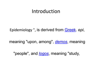 Introduction
Epidemiology ", is derived from Greek. epi,
meaning "upon, among", demos, meaning
"people", and logos, meaning "study,
 
