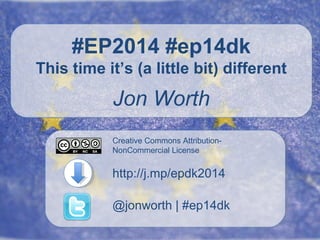 Creative Commons Attribution-
NonCommercial License
@jonworth | #ep14dk
http://j.mp/epdk2014
#EP2014 #ep14dk
This time it’s (a little bit) different
Jon Worth
 