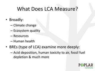 What Does LCA Measure?
• Broadly:
– Climate change
– Ecosystem quality
– Resources
– Human health
• BREs (type of LCA) examine more deeply:
– Acid deposition, human toxicity to air, fossil fuel
depletion & much more
 
