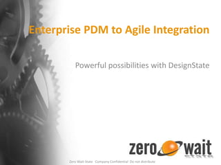 Enterprise PDM to Agile Integration Powerful possibilities with DesignState Zero Wait-State   Company Confidential  Do not distribute 