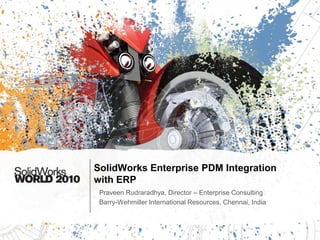 SolidWorks Enterprise PDM Integration
with ERP
 Praveen Rudraradhya, Director – Enterprise Consulting
 Barry-Wehmiller International Resources, Chennai, India
 