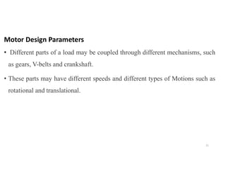 Motor Design Parameters
• Different parts of a load may be coupled through different mechanisms, such
as gears, V-belts and crankshaft.
• These parts may have different speeds and different types of Motions such as
rotational and translational.
21
 