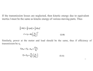 If the transmission losses are neglected, then kinetic energy due to equivalent
inertia J must be the same as kinetic energy of various moving parts. Thus
Similarly, power at the motor and load should be the same, thus if efficiency of
transmission be η1
26
 