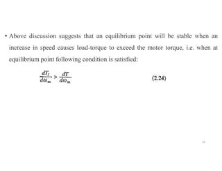 • Above discussion suggests that an equilibrium point will be stable when an
increase in speed causes load-torque to exceed the motor torque, i.e. when at
equilibrium point following condition is satisfied:
34
 