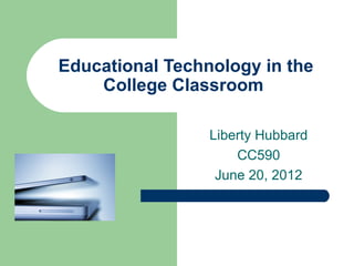 Educational Technology in the
    College Classroom

                 Liberty Hubbard
                     CC590
                  June 20, 2012
 