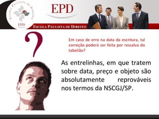 Em caso de erro na data da escritura, tal
correção poderá ser feita por ressalva do
tabelião?
As entrelinhas, em que tratem
sobre data, preço e objeto são
absolutamente reprováveis
nos termos da NSCGJ/SP.
 