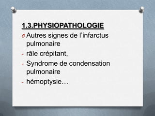1.3.PHYSIOPATHOLOGIE
O Autres signes de l’infarctus
  pulmonaire
- râle crépitant,
- Syndrome de condensation
  pulmonaire...