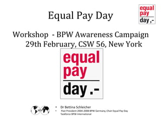 Equal Pay Day
Workshop - BPW Awareness Campaign
  29th February, CSW 56, New York




          •   Dr Bettina Schleicher
          •    Past President 2004-2008 BPW Germany, Chair Equal Pay Day
              Taskforce BPW International
 