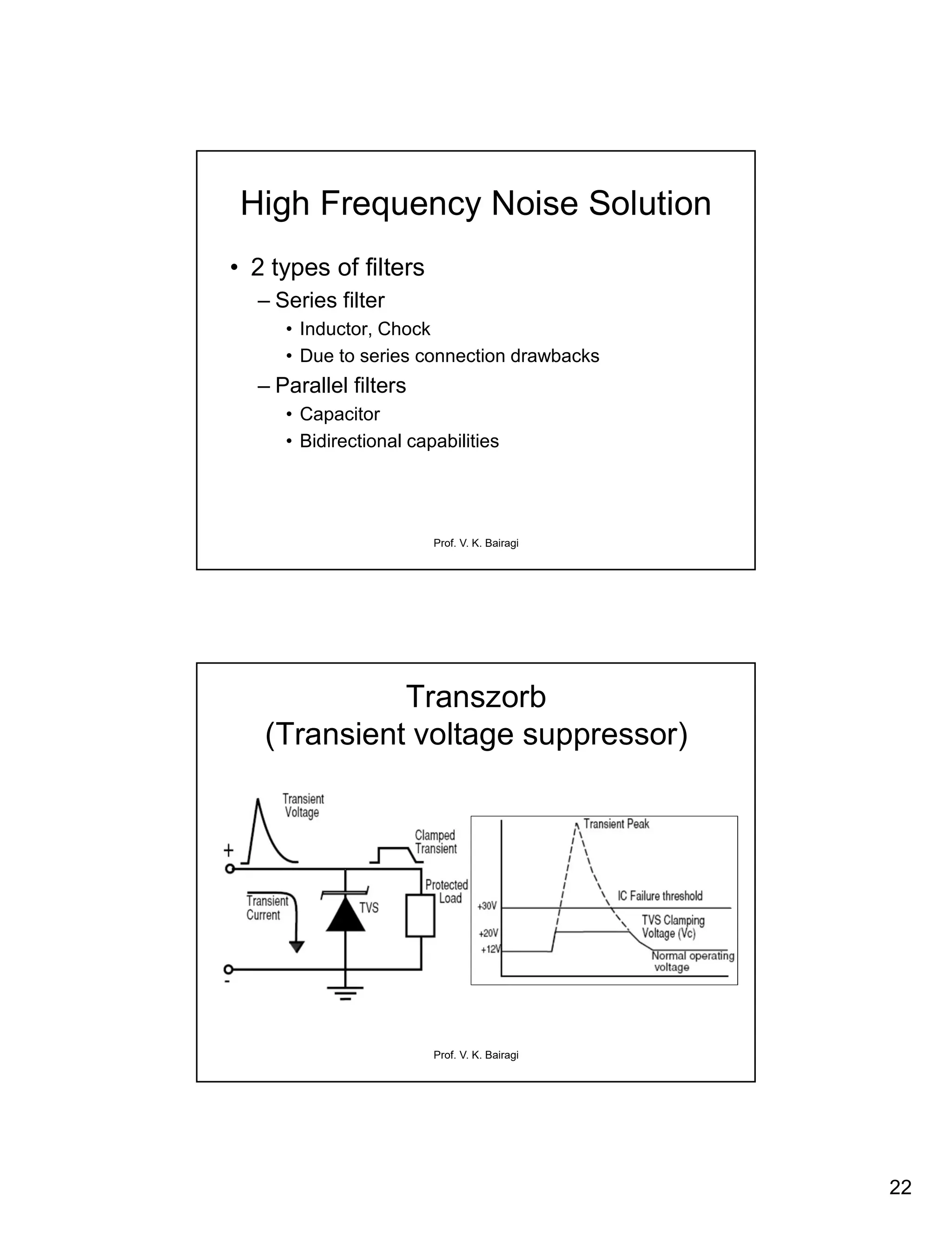 22
Prof. V. K. Bairagi
High Frequency Noise Solution
• 2 types of filters
– Series filter
• Inductor, Chock
• Due to series connection drawbacks
– Parallel filters
• Capacitor
• Bidirectional capabilities
Prof. V. K. Bairagi
Transzorb
(Transient voltage suppressor)
 