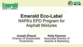 Emerald Eco-Label
NAPA’s EPD Program for
Asphalt Mixtures
Joseph Shacat
Director of Sustainable
Pavements
Kelly Kanaras
Associate Director of
Awards & Marketing
 