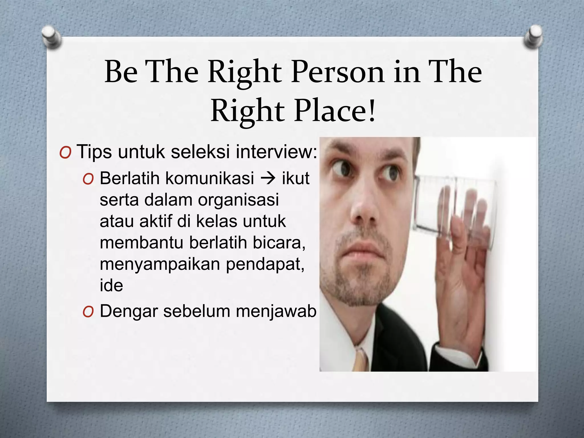 Be The Right Person in The
Right Place!
O Tips untuk seleksi interview:
O Berlatih komunikasi  ikut
serta dalam organisasi
atau aktif di kelas untuk
membantu berlatih bicara,
menyampaikan pendapat,
ide
O Dengar sebelum menjawab
 