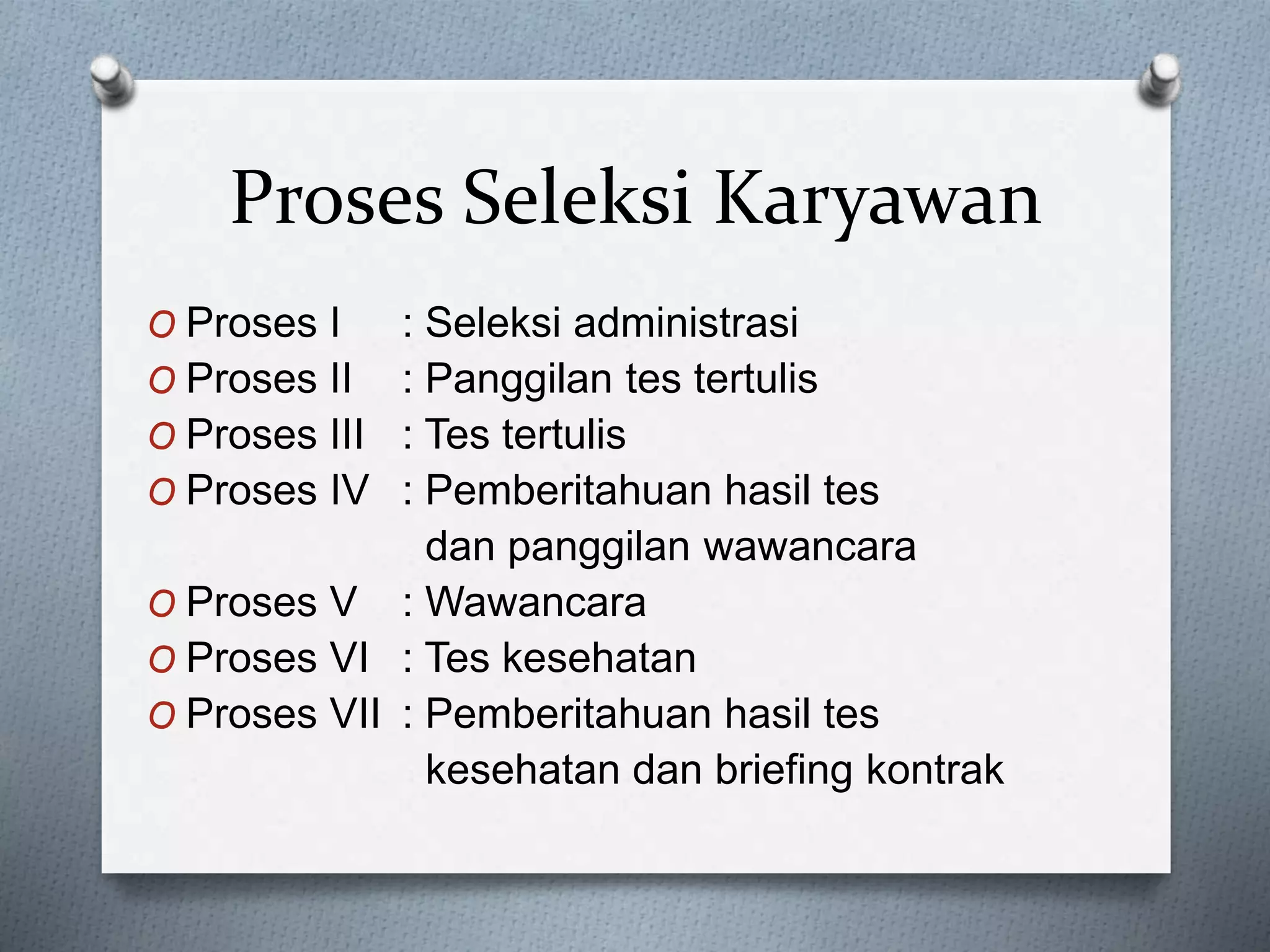 Proses Seleksi Karyawan
O Proses I : Seleksi administrasi
O Proses II : Panggilan tes tertulis
O Proses III : Tes tertulis
O Proses IV : Pemberitahuan hasil tes
dan panggilan wawancara
O Proses V : Wawancara
O Proses VI : Tes kesehatan
O Proses VII : Pemberitahuan hasil tes
kesehatan dan briefing kontrak
 