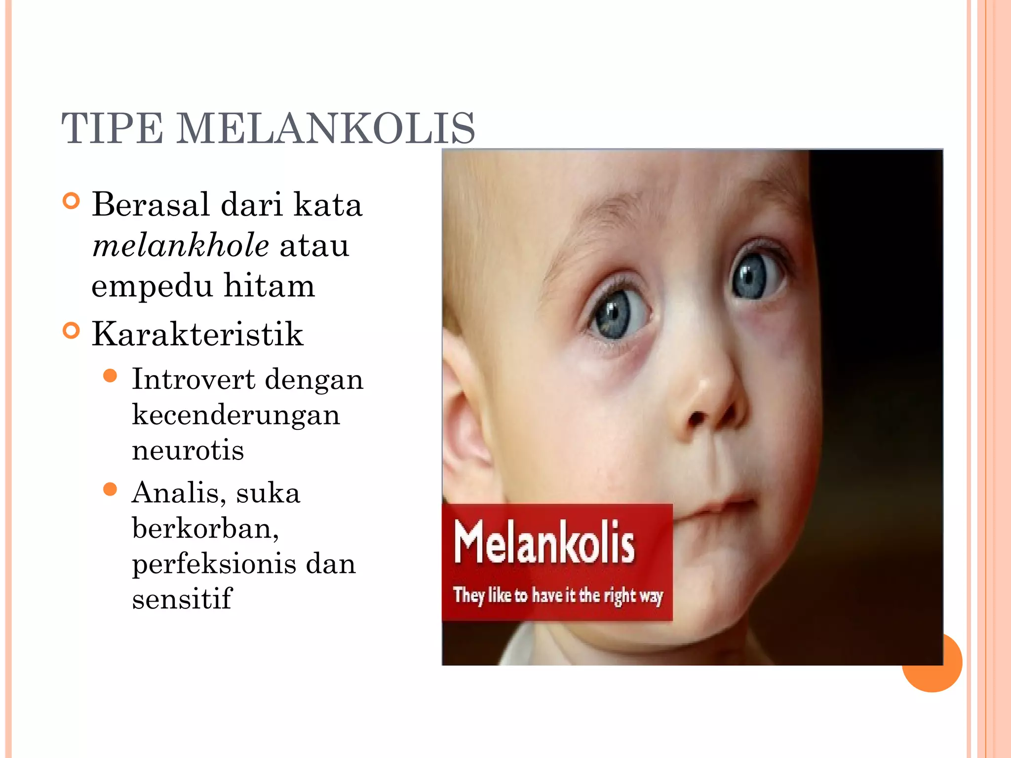 TIPE MELANKOLIS
 Berasal dari kata
melankhole atau
empedu hitam
 Karakteristik
 Introvert dengan
kecenderungan
neurotis
 Analis, suka
berkorban,
perfeksionis dan
sensitif
 