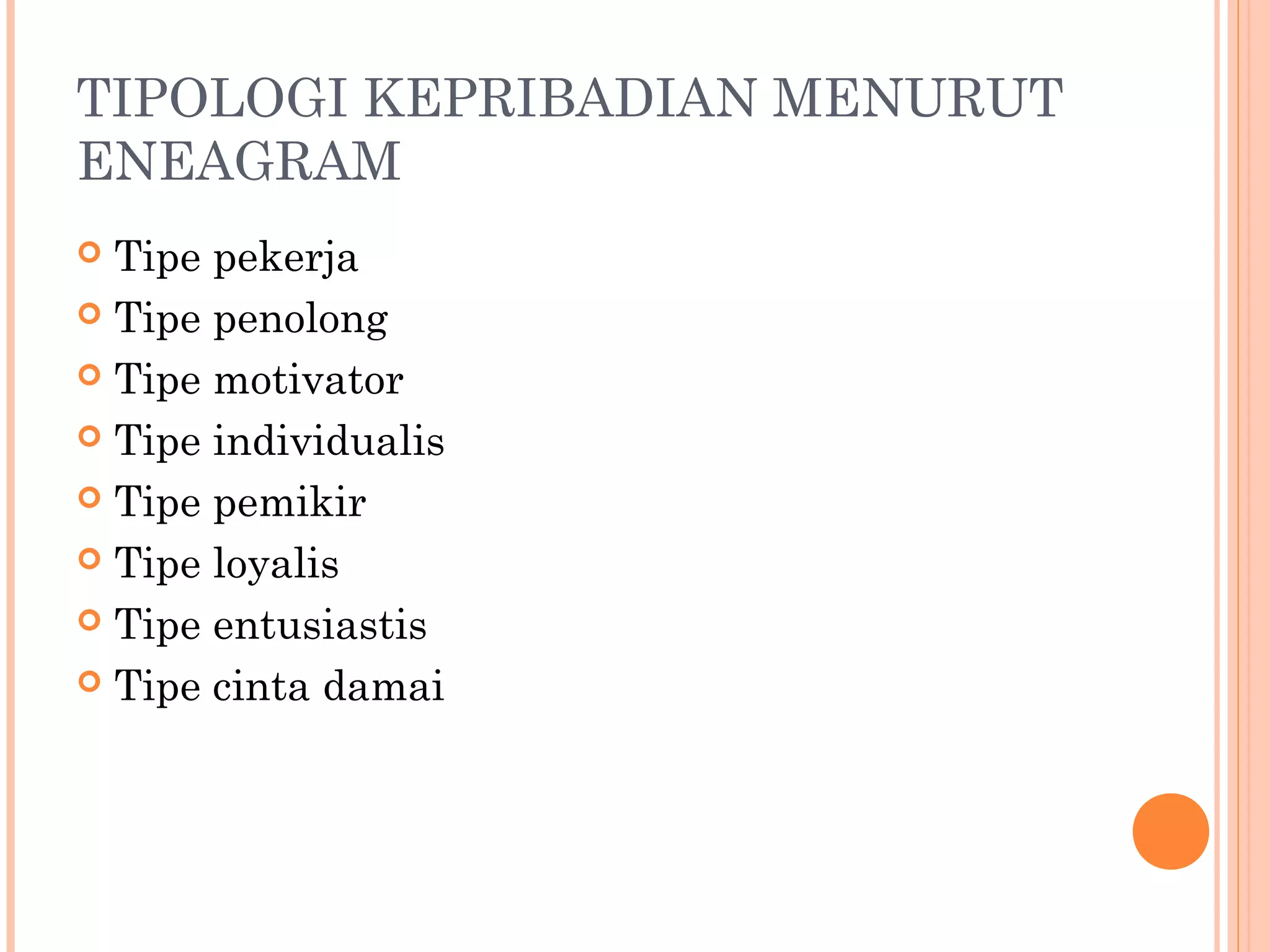 TIPOLOGI KEPRIBADIAN MENURUT
ENEAGRAM
 Tipe pekerja
 Tipe penolong
 Tipe motivator
 Tipe individualis
 Tipe pemikir
 Tipe loyalis
 Tipe entusiastis
 Tipe cinta damai
 