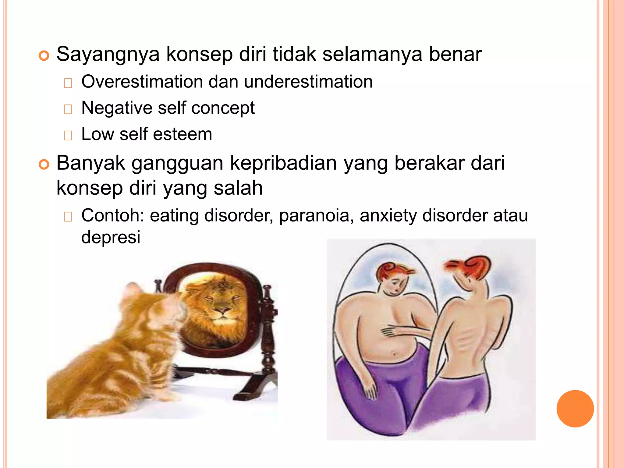  Sayangnya konsep diri tidak selamanya benar
Overestimation dan underestimation
Negative self concept
Low self esteem
 Banyak gangguan kepribadian yang berakar dari
konsep diri yang salah
Contoh: eating disorder, paranoia, anxiety disorder atau
depresi
 