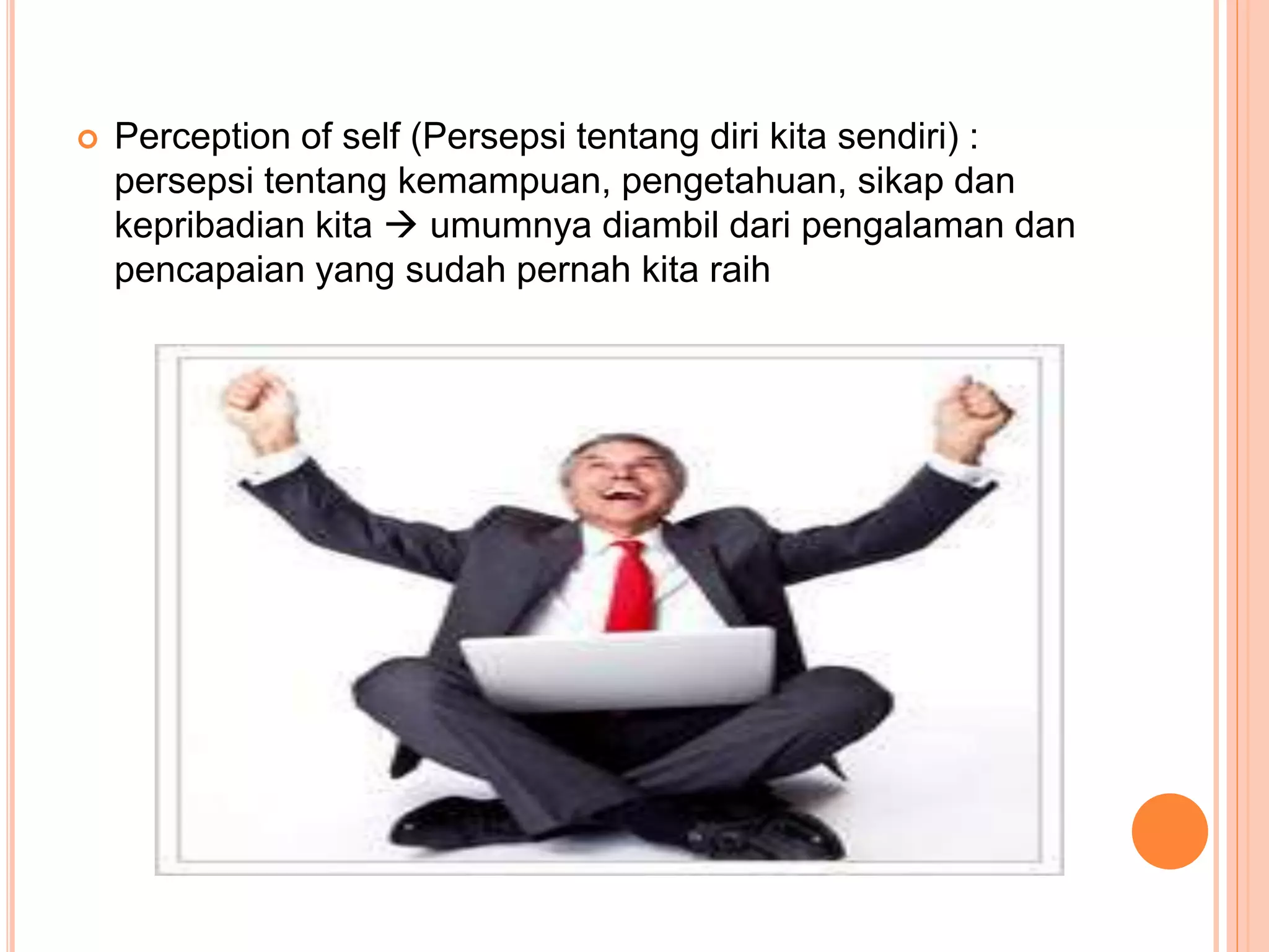  Perception of self (Persepsi tentang diri kita sendiri) :
persepsi tentang kemampuan, pengetahuan, sikap dan
kepribadian kita  umumnya diambil dari pengalaman dan
pencapaian yang sudah pernah kita raih
 