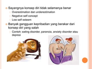 Sayangnya konsep diri tidak selamanya benar
Overestimation dan underestimation
Negative self concept
Low self esteem
 Banyak gangguan kepribadian yang berakar dari
konsep diri yang salah
Contoh: eating disorder, paranoia, anxiety disorder atau
depresi
 