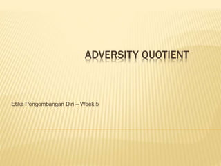 ADVERSITY QUOTIENT
Etika Pengembangan Diri – Week 5
 