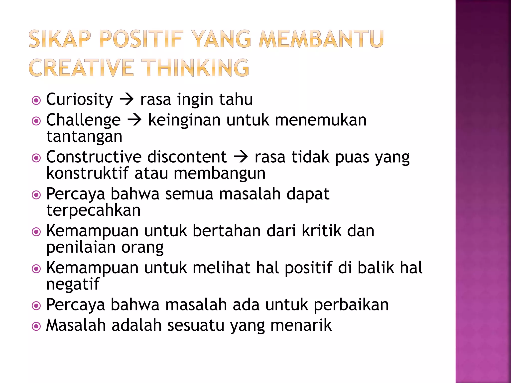  Curiosity  rasa ingin tahu
 Challenge  keinginan untuk menemukan
tantangan
 Constructive discontent  rasa tidak puas yang
konstruktif atau membangun
 Percaya bahwa semua masalah dapat
terpecahkan
 Kemampuan untuk bertahan dari kritik dan
penilaian orang
 Kemampuan untuk melihat hal positif di balik hal
negatif
 Percaya bahwa masalah ada untuk perbaikan
 Masalah adalah sesuatu yang menarik
 