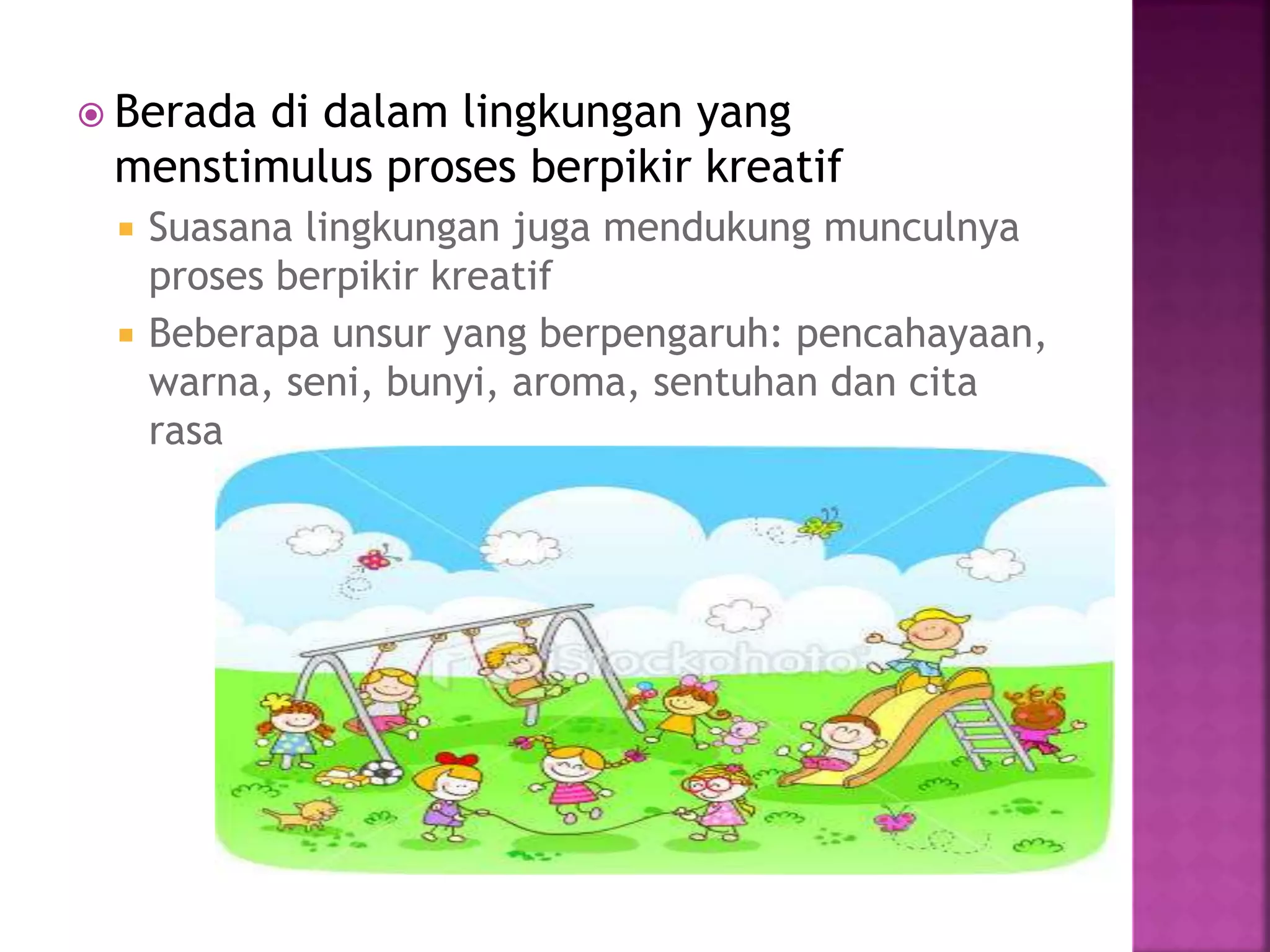  Berada di dalam lingkungan yang
menstimulus proses berpikir kreatif
 Suasana lingkungan juga mendukung munculnya
proses berpikir kreatif
 Beberapa unsur yang berpengaruh: pencahayaan,
warna, seni, bunyi, aroma, sentuhan dan cita
rasa
 