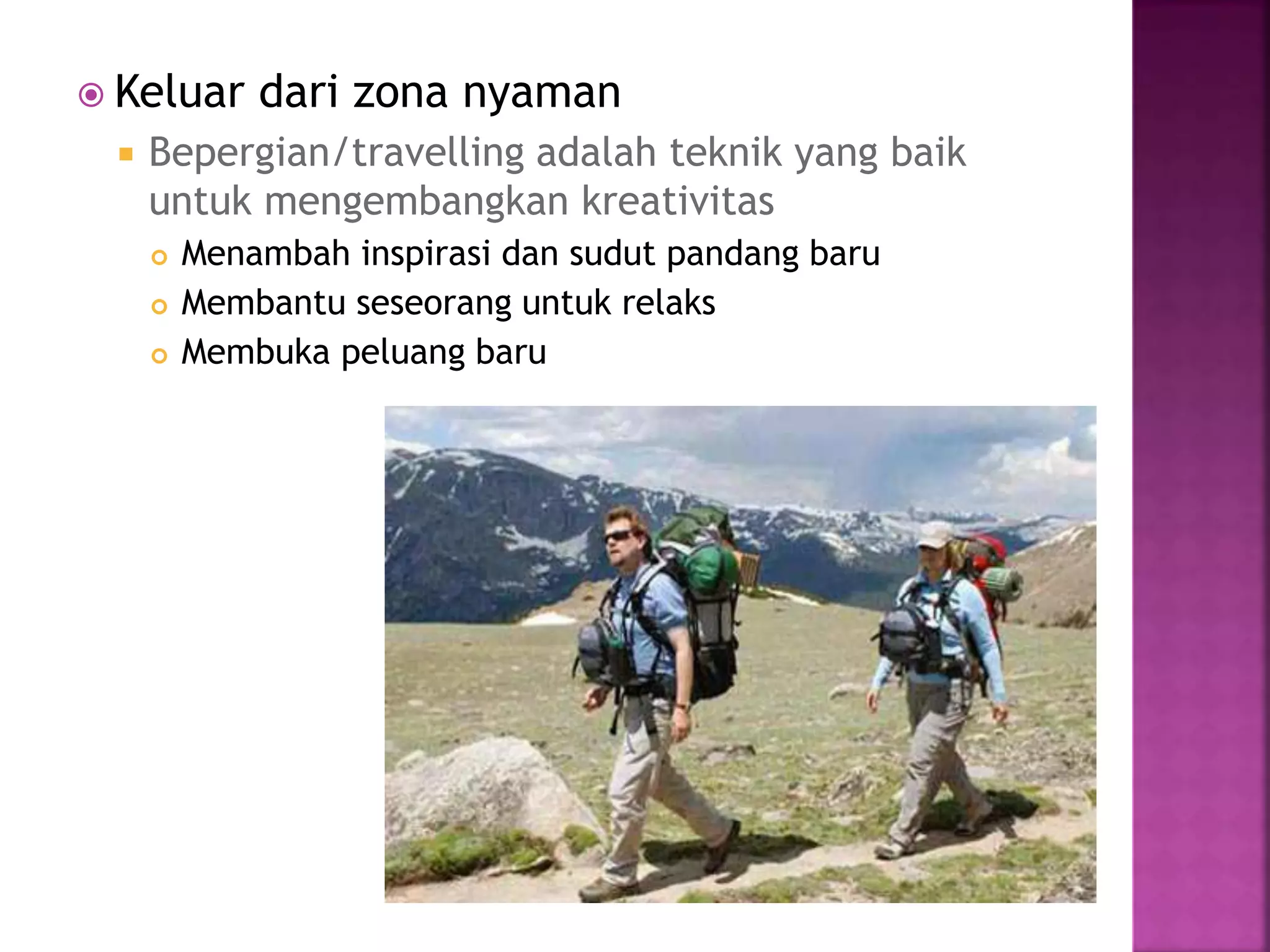  Keluar dari zona nyaman
 Bepergian/travelling adalah teknik yang baik
untuk mengembangkan kreativitas
 Menambah inspirasi dan sudut pandang baru
 Membantu seseorang untuk relaks
 Membuka peluang baru
 