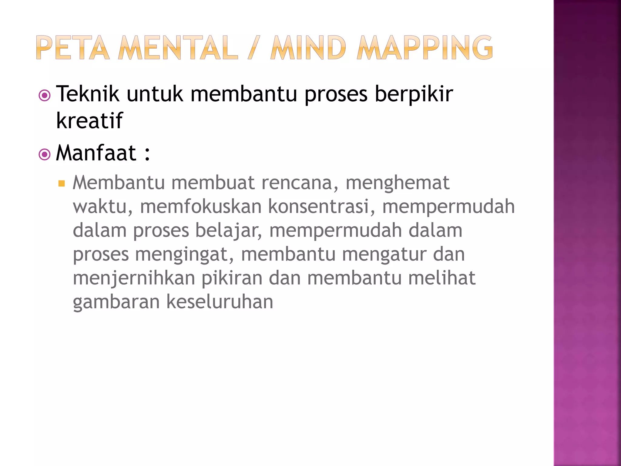  Teknik untuk membantu proses berpikir
kreatif
 Manfaat :
 Membantu membuat rencana, menghemat
waktu, memfokuskan konsentrasi, mempermudah
dalam proses belajar, mempermudah dalam
proses mengingat, membantu mengatur dan
menjernihkan pikiran dan membantu melihat
gambaran keseluruhan
 