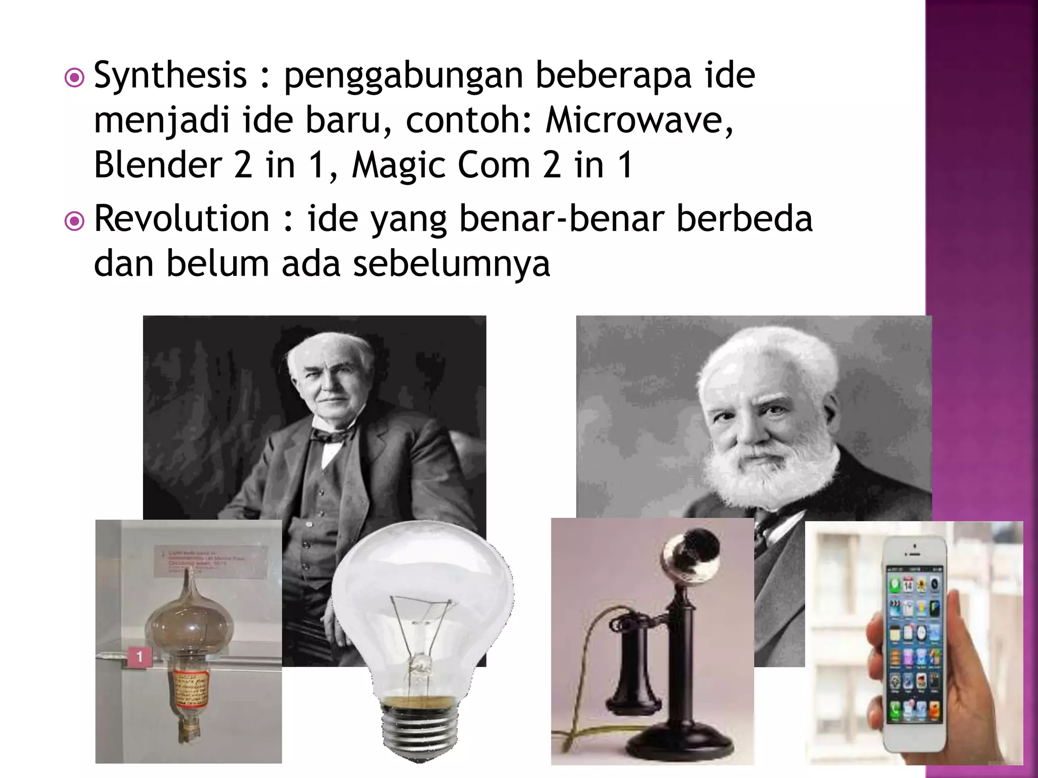  Synthesis : penggabungan beberapa ide
menjadi ide baru, contoh: Microwave,
Blender 2 in 1, Magic Com 2 in 1
 Revolution : ide yang benar-benar berbeda
dan belum ada sebelumnya
 
