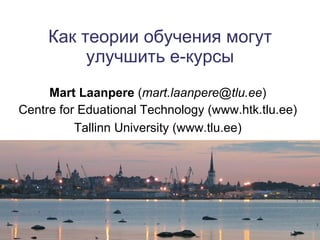 Как теории обучения могут улучшить e-курсы Mart Laanpere  ( [email_address] ) Centre for Eduational Technology (www.htk.tlu.ee) Tallinn University (www.tlu.ee) 