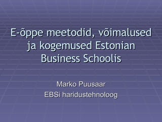 E-õppe meetodid, võimalused ja kogemused Estonian Business Schoolis Marko Puusaar EBSi haridustehnoloog 