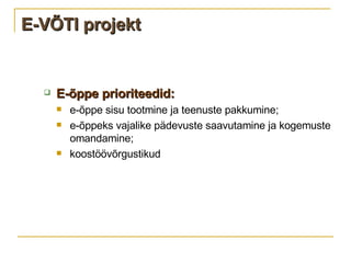 E-VÕTI projekt E-õppe prioriteedid: e-õppe sisu tootmine ja teenuste pakkumine; e-õppeks vajalike pädevuste saavutamine ja kogemuste omandamine;  koostöövõrgustikud 