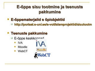 E -õppe sisu tootmine ja teenuste pakkumine E-õppematerjalid e õpiobjektid http://portaal.e-uni.ee/e-voti/alamprojektid/sisutootmine   Teenuste pakkumine E-õppe keskkonnad IVA Moodle WebCT 
