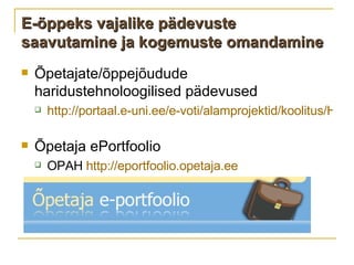 E -õppeks vajalike pädevuste saavutamine ja kogemuste omandamine Õpetajate/õppejõudude haridustehnoloogilised pädevused http://portaal.e-uni.ee/e-voti/alamprojektid/koolitus/HT_padevused.doc   Õpetaja ePortfoolio OPAH  http://eportfoolio.opetaja.ee   