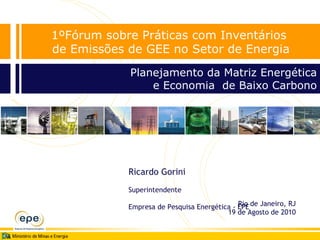 Ricardo Gorini Superintendente Empresa de Pesquisa Energética - EPE Rio de Janeiro, RJ 19 de Agosto de 2010 Planejamento da Matriz Energética e Economia  de Baixo Carbono 1ºFórum sobre Práticas com Inventários  de Emissões de GEE no Setor de Energia 