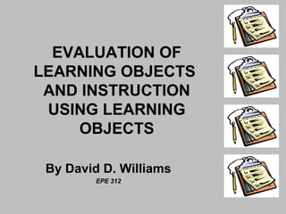EVALUATION OF 
LEARNING OBJECTS 
AND INSTRUCTION 
USING LEARNING 
OBJECTS 
By David D. Williams 
EPE 312 
 