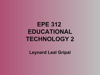 EPE 312 
EDUCATIONAL 
TECHNOLOGY 2 
Leynard Leal Gripal 
 