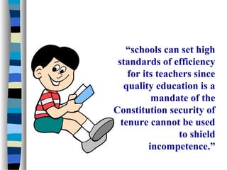 “schools can set high
 standards of efficiency
    for its teachers since
   quality education is a
           mandate of the
Constitution security of
  tenure cannot be used
                 to shield
          incompetence.”
 