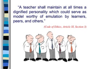 “A teacher shall maintain at all times a
dignified personality which could serve as
model worthy of emulation by learners,
peers, and others.”
                  (Code of Ethics, Article XI, Section 3)
 